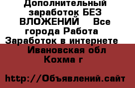Дополнительный заработок БЕЗ ВЛОЖЕНИЙ! - Все города Работа » Заработок в интернете   . Ивановская обл.,Кохма г.